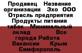 Продавец › Название организации ­ Эхо, ООО › Отрасль предприятия ­ Продукты питания, табак › Минимальный оклад ­ 27 000 - Все города Работа » Вакансии   . Крым,Симферополь